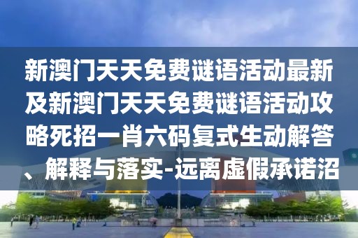 新澳門天天免費(fèi)謎語活動最新及新澳門天天免費(fèi)謎語活動攻略死招一肖六碼復(fù)式生動解答、解釋與落實(shí)-遠(yuǎn)離虛假承諾沼