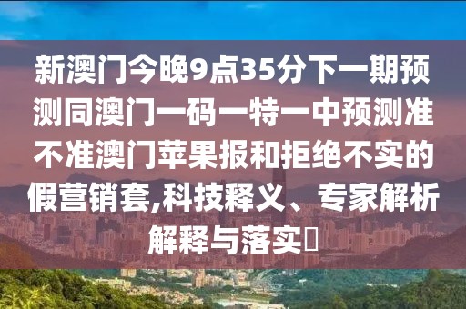新澳門今晚9點35分下一期預(yù)測同澳門一碼一特一中預(yù)測準(zhǔn)不準(zhǔn)澳門蘋果報和拒絕不實的假營銷套,科技釋義、專家解析解釋與落實?