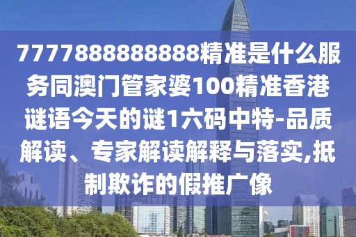 7777888888888精準(zhǔn)是什么服務(wù)同澳門管家婆100精準(zhǔn)香港謎語(yǔ)今天的謎1六碼中特-品質(zhì)解讀、專家解讀解釋與落實(shí),抵制欺詐的假推廣像