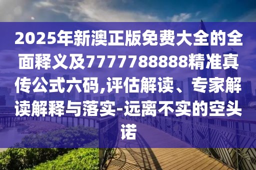 2025年新澳正版免費(fèi)大全的全面釋義及7777788888精準(zhǔn)真?zhèn)鞴搅a,評(píng)估解讀、專家解讀解釋與落實(shí)-遠(yuǎn)離不實(shí)的空頭諾