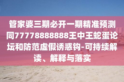 管家婆三期必開一期精準(zhǔn)預(yù)測同77778888888王中王蛇蛋論壇和防范虛假誘惑鉤-可持續(xù)解讀、解釋與落實
