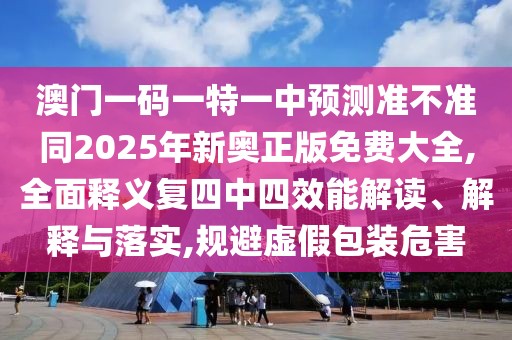 澳門一碼一特一中預(yù)測準(zhǔn)不準(zhǔn)同2025年新奧正版免費(fèi)大全,全面釋義復(fù)四中四效能解讀、解釋與落實(shí),規(guī)避虛假包裝危害