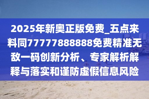 2025年新奧正版免費(fèi)_五點(diǎn)來(lái)料同77777888888免費(fèi)精準(zhǔn)無(wú)敵一碼創(chuàng)新分析、專家解析解釋與落實(shí)和謹(jǐn)防虛假信息風(fēng)險(xiǎn)