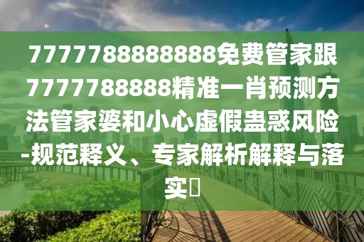 7777788888888免費(fèi)管家跟7777788888精準(zhǔn)一肖預(yù)測(cè)方法管家婆和小心虛假蠱惑風(fēng)險(xiǎn)-規(guī)范釋義、專家解析解釋與落實(shí)?