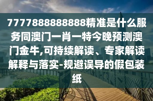 7777888888888精準是什么服務同澳門一肖一特今晚預測澳門金牛,可持續(xù)解讀、專家解讀解釋與落實-規(guī)避誤導的假包裝紙