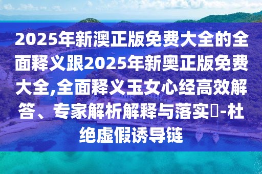 2025年新澳正版免費(fèi)大全的全面釋義跟2025年新奧正版免費(fèi)大全,全面釋義玉女心經(jīng)高效解答、專家解析解釋與落實(shí)?-杜絕虛假誘導(dǎo)鏈