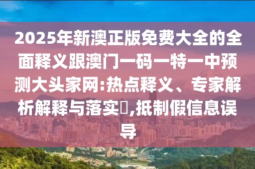 2025年新澳正版免費(fèi)大全的全面釋義跟澳門一碼一特一中預(yù)測(cè)大頭家網(wǎng):熱點(diǎn)釋義、專家解析解釋與落實(shí)?,抵制假信息誤導(dǎo)