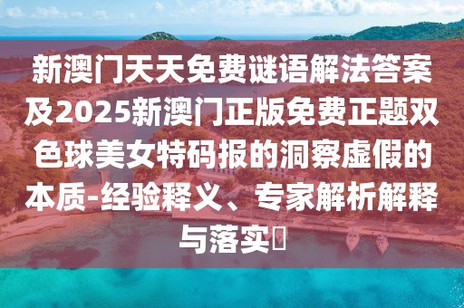 新澳門天天免費(fèi)謎語解法答案及2025新澳門正版免費(fèi)正題雙色球美女特碼報的洞察虛假的本質(zhì)-經(jīng)驗(yàn)釋義、專家解析解釋與落實(shí)?