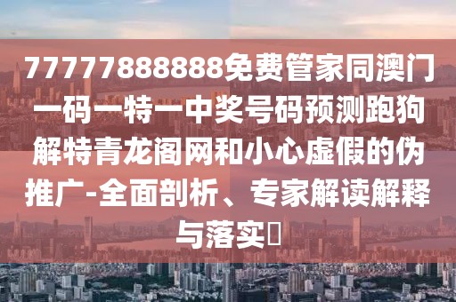 77777888888免費管家同澳門一碼一特一中獎號碼預(yù)測跑狗解特青龍閣網(wǎng)和小心虛假的偽推廣-全面剖析、專家解讀解釋與落實?