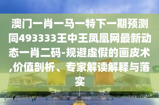 澳門一肖一馬一特下一期預(yù)測同493333王中王鳳凰網(wǎng)最新動態(tài)一肖二碼-規(guī)避虛假的畫皮術(shù),價(jià)值剖析、專家解讀解釋與落實(shí)