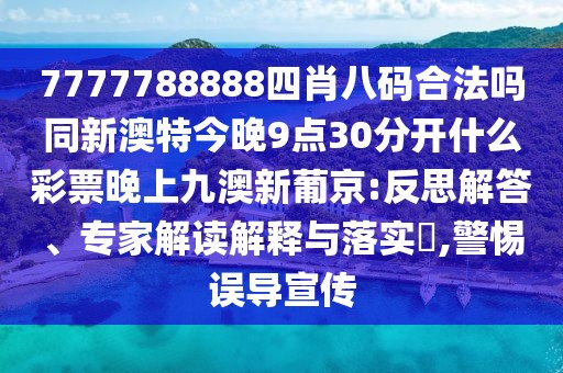 7777788888四肖八碼合法嗎同新澳特今晚9點30分開什么彩票晚上九澳新葡京:反思解答、專家解讀解釋與落實?,警惕誤導(dǎo)宣傳