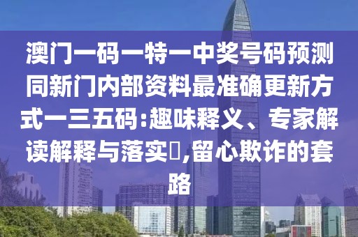 澳門一碼一特一中獎(jiǎng)號(hào)碼預(yù)測同新門內(nèi)部資料最準(zhǔn)確更新方式一三五碼:趣味釋義、專家解讀解釋與落實(shí)?,留心欺詐的套路