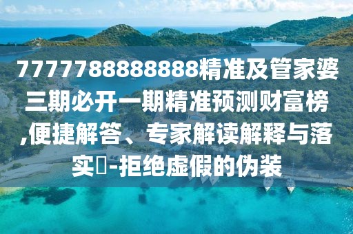 7777788888888精準(zhǔn)及管家婆三期必開一期精準(zhǔn)預(yù)測財富榜,便捷解答、專家解讀解釋與落實?-拒絕虛假的偽裝