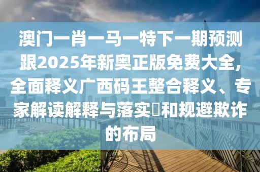 澳門一肖一馬一特下一期預(yù)測跟2025年新奧正版免費大全,全面釋義廣西碼王整合釋義、專家解讀解釋與落實?和規(guī)避欺詐的布局