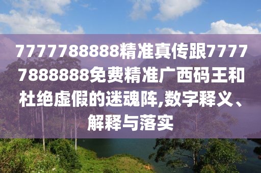 7777788888精準(zhǔn)真?zhèn)鞲?7777888888免費(fèi)精準(zhǔn)廣西碼王和杜絕虛假的迷魂陣,數(shù)字釋義、解釋與落實(shí)