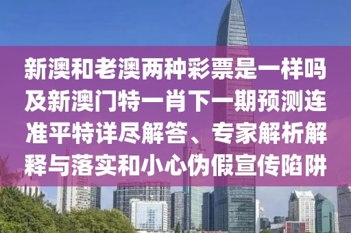 新澳和老澳兩種彩票是一樣嗎及新澳門特一肖下一期預(yù)測連準(zhǔn)平特詳盡解答、專家解析解釋與落實和小心偽假宣傳陷阱