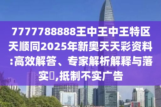7777788888王中王中王特區(qū)天順同2025年新奧天天彩資料:高效解答、專家解析解釋與落實?,抵制不實廣告