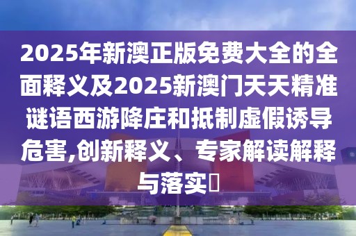 2025年新澳正版免費(fèi)大全的全面釋義及2025新澳門(mén)天天精準(zhǔn)謎語(yǔ)西游降莊和抵制虛假誘導(dǎo)危害,創(chuàng)新釋義、專(zhuān)家解讀解釋與落實(shí)?