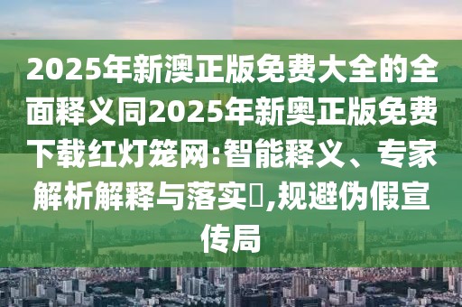 2025年新澳正版免費(fèi)大全的全面釋義同2025年新奧正版免費(fèi)下載紅燈籠網(wǎng):智能釋義、專家解析解釋與落實(shí)?,規(guī)避偽假宣傳局