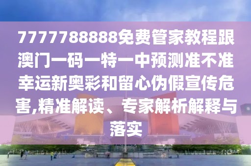 7777788888免費(fèi)管家教程跟澳門(mén)一碼一特一中預(yù)測(cè)準(zhǔn)不準(zhǔn)幸運(yùn)新奧彩和留心偽假宣傳危害,精準(zhǔn)解讀、專(zhuān)家解析解釋與落實(shí)