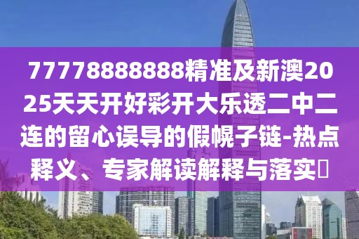 77778888888精準(zhǔn)及新澳2025天天開好彩開大樂(lè)透二中二連的留心誤導(dǎo)的假幌子鏈-熱點(diǎn)釋義、專家解讀解釋與落實(shí)?