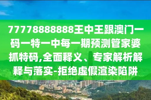77778888888王中王跟澳門一碼一特一中每一期預測管家婆抓特碼,全面釋義、專家解析解釋與落實-拒絕虛假渲染陷阱