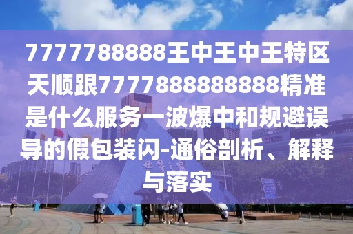 7777788888王中王中王特區(qū)天順跟7777888888888精準(zhǔn)是什么服務(wù)一波爆中和規(guī)避誤導(dǎo)的假包裝閃-通俗剖析、解釋與落實(shí)