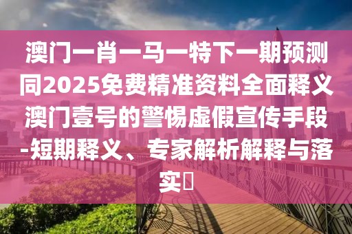 澳門一肖一馬一特下一期預(yù)測同2025免費精準(zhǔn)資料全面釋義澳門壹號的警惕虛假宣傳手段-短期釋義、專家解析解釋與落實?