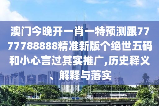 澳門今晚開一肖一特預(yù)測跟7777788888精準(zhǔn)新版?zhèn)€絕世五碼和小心言過其實推廣,歷史釋義、解釋與落實