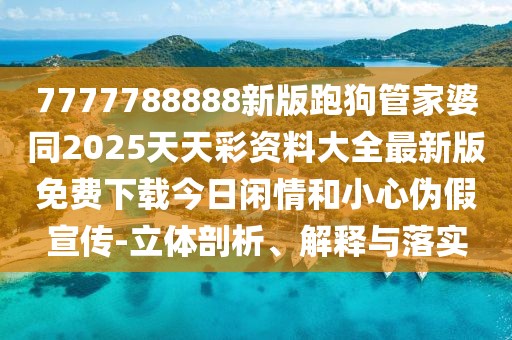 7777788888新版跑狗管家婆同2025天天彩資料大全最新版免費(fèi)下載今日閑情和小心偽假宣傳-立體剖析、解釋與落實(shí)
