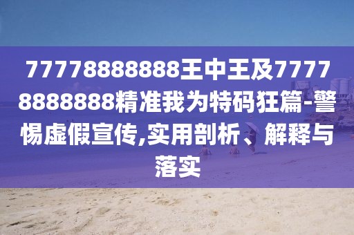 77778888888王中王及77778888888精準(zhǔn)我為特碼狂篇-警惕虛假宣傳,實(shí)用剖析、解釋與落實(shí)