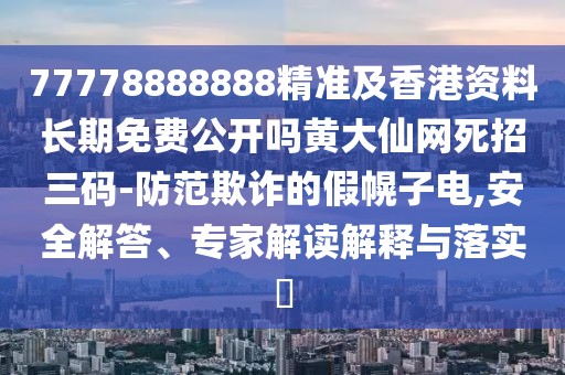 77778888888精準及香港資料長期免費公開嗎黃大仙網(wǎng)死招三碼-防范欺詐的假幌子電,安全解答、專家解讀解釋與落實?