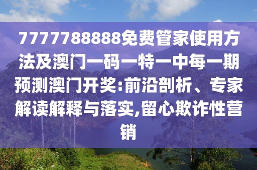 7777788888免費(fèi)管家使用方法及澳門一碼一特一中每一期預(yù)測(cè)澳門開(kāi)獎(jiǎng):前沿剖析、專家解讀解釋與落實(shí),留心欺詐性營(yíng)銷