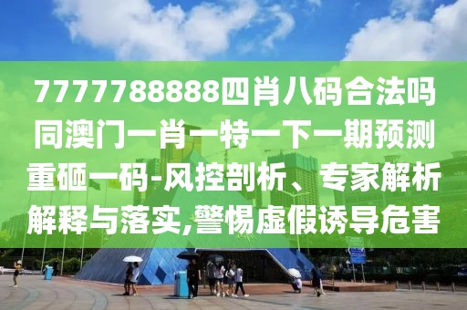 7777788888四肖八碼合法嗎同澳門(mén)一肖一特一下一期預(yù)測(cè)重砸一碼-風(fēng)控剖析、專(zhuān)家解析解釋與落實(shí),警惕虛假誘導(dǎo)危害