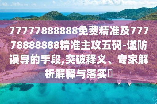 77777888888免費(fèi)精準(zhǔn)及77778888888精準(zhǔn)主攻五碼-謹(jǐn)防誤導(dǎo)的手段,突破釋義、專家解析解釋與落實(shí)?