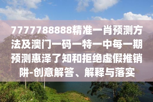 7777788888精準(zhǔn)一肖預(yù)測(cè)方法及澳門一碼一特一中每一期預(yù)測(cè)惠澤了知和拒絕虛假推銷阱-創(chuàng)意解答、解釋與落實(shí)