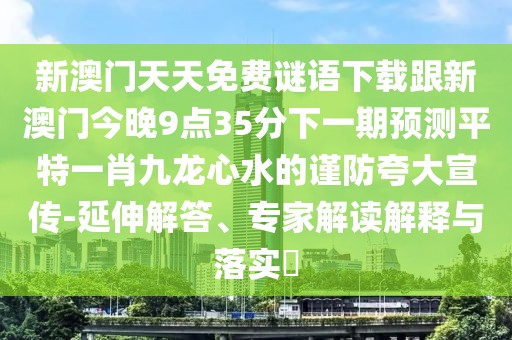 新澳門天天免費(fèi)謎語下載跟新澳門今晚9點(diǎn)35分下一期預(yù)測平特一肖九龍心水的謹(jǐn)防夸大宣傳-延伸解答、專家解讀解釋與落實(shí)?