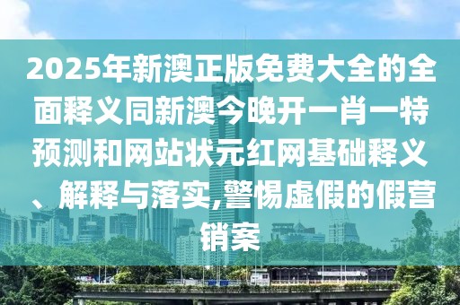 2025年新澳正版免費大全的全面釋義同新澳今晚開一肖一特預(yù)測和網(wǎng)站狀元紅網(wǎng)基礎(chǔ)釋義、解釋與落實,警惕虛假的假營銷案