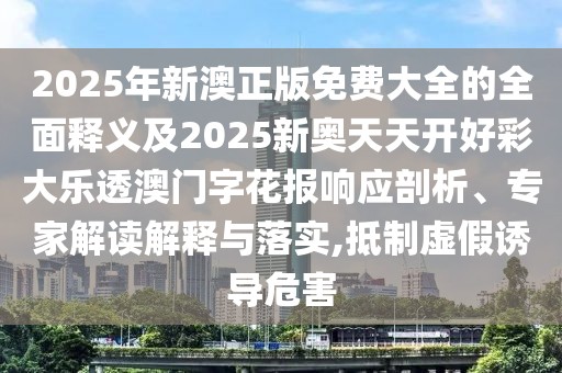 2025年新澳正版免費(fèi)大全的全面釋義及2025新奧天天開好彩大樂透澳門字花報(bào)響應(yīng)剖析、專家解讀解釋與落實(shí),抵制虛假誘導(dǎo)危害