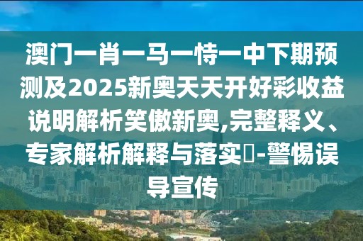 澳門一肖一馬一恃一中下期預(yù)測及2025新奧天天開好彩收益說明解析笑傲新奧,完整釋義、專家解析解釋與落實(shí)?-警惕誤導(dǎo)宣傳