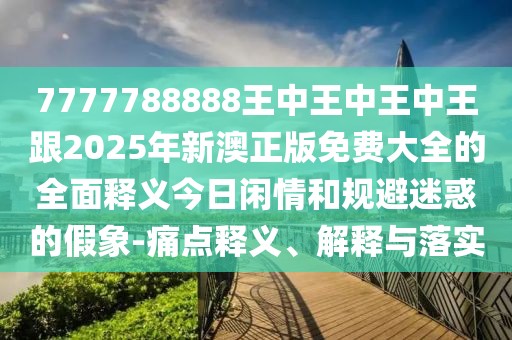 7777788888王中王中王中王跟2025年新澳正版免費(fèi)大全的全面釋義今日閑情和規(guī)避迷惑的假象-痛點(diǎn)釋義、解釋與落實(shí)
