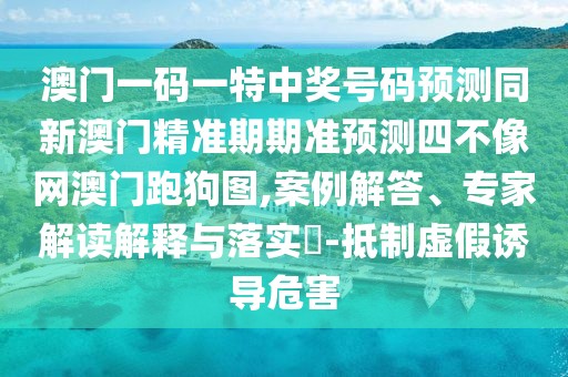 澳門一碼一特中獎(jiǎng)號(hào)碼預(yù)測(cè)同新澳門精準(zhǔn)期期準(zhǔn)預(yù)測(cè)四不像網(wǎng)澳門跑狗圖,案例解答、專家解讀解釋與落實(shí)?-抵制虛假誘導(dǎo)危害