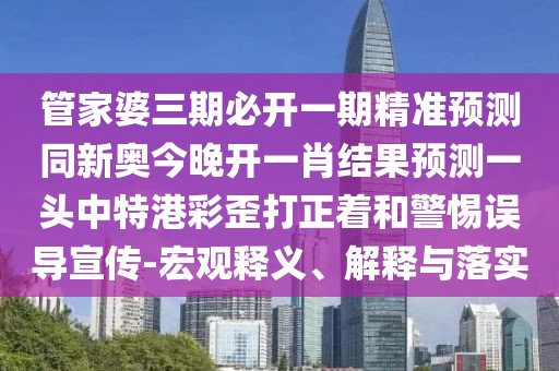 管家婆三期必開一期精準預測同新奧今晚開一肖結(jié)果預測一頭中特港彩歪打正著和警惕誤導宣傳-宏觀釋義、解釋與落實