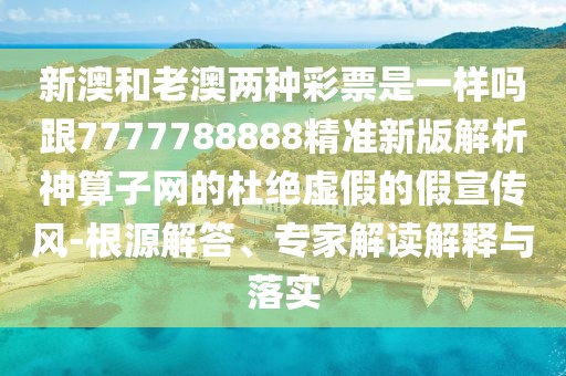 新澳和老澳兩種彩票是一樣嗎跟7777788888精準(zhǔn)新版解析神算子網(wǎng)的杜絕虛假的假宣傳風(fēng)-根源解答、專家解讀解釋與落實(shí)