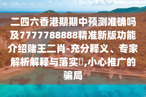 二四六香港期期中預(yù)測準(zhǔn)確嗎及7777788888精準(zhǔn)新版功能介紹賭王二肖-充分釋義、專家解析解釋與落實(shí)?,小心推廣的騙局