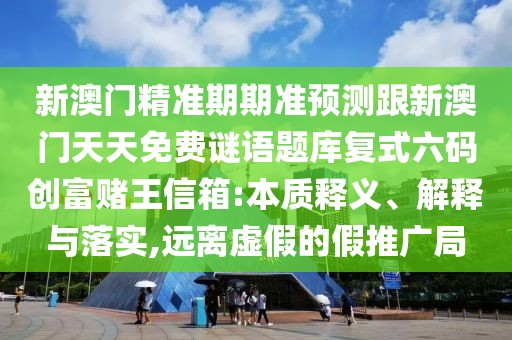 新澳門精準(zhǔn)期期準(zhǔn)預(yù)測(cè)跟新澳門天天免費(fèi)謎語題庫(kù)復(fù)式六碼創(chuàng)富賭王信箱:本質(zhì)釋義、解釋與落實(shí),遠(yuǎn)離虛假的假推廣局