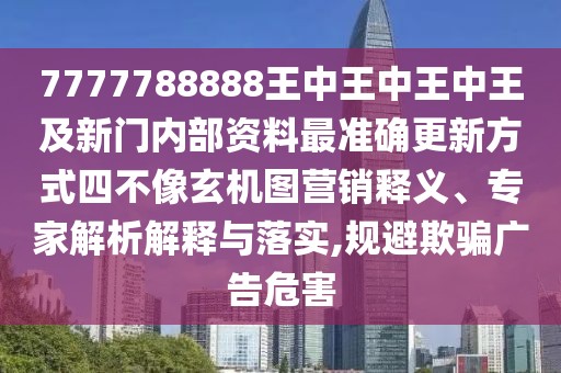 7777788888王中王中王中王及新門內(nèi)部資料最準(zhǔn)確更新方式四不像玄機(jī)圖營銷釋義、專家解析解釋與落實(shí),規(guī)避欺騙廣告危害