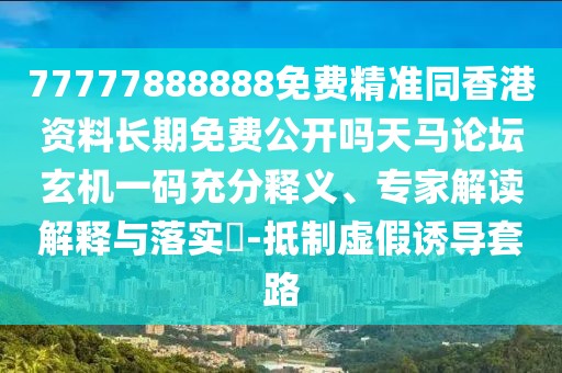77777888888免費精準(zhǔn)同香港資料長期免費公開嗎天馬論壇玄機一碼充分釋義、專家解讀解釋與落實?-抵制虛假誘導(dǎo)套路