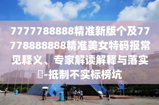 7777788888精準(zhǔn)新版?zhèn)€及77778888888精準(zhǔn)美女特碼報(bào)常見(jiàn)釋義、專家解讀解釋與落實(shí)?-抵制不實(shí)標(biāo)榜坑