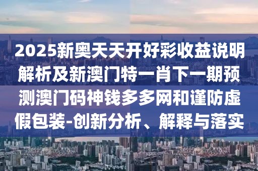 2025新奧天天開好彩收益說明解析及新澳門特一肖下一期預測澳門碼神錢多多網(wǎng)和謹防虛假包裝-創(chuàng)新分析、解釋與落實